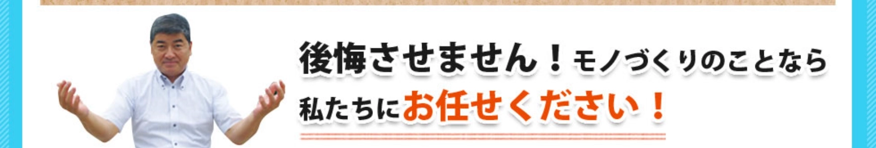 後悔させません！モノづくりのことなら私たちにお任せください